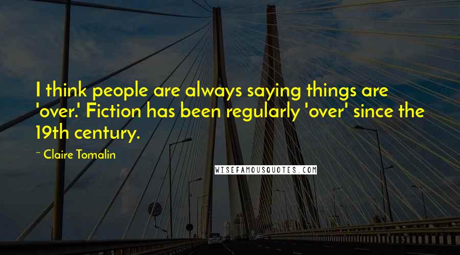 Claire Tomalin Quotes: I think people are always saying things are 'over.' Fiction has been regularly 'over' since the 19th century.