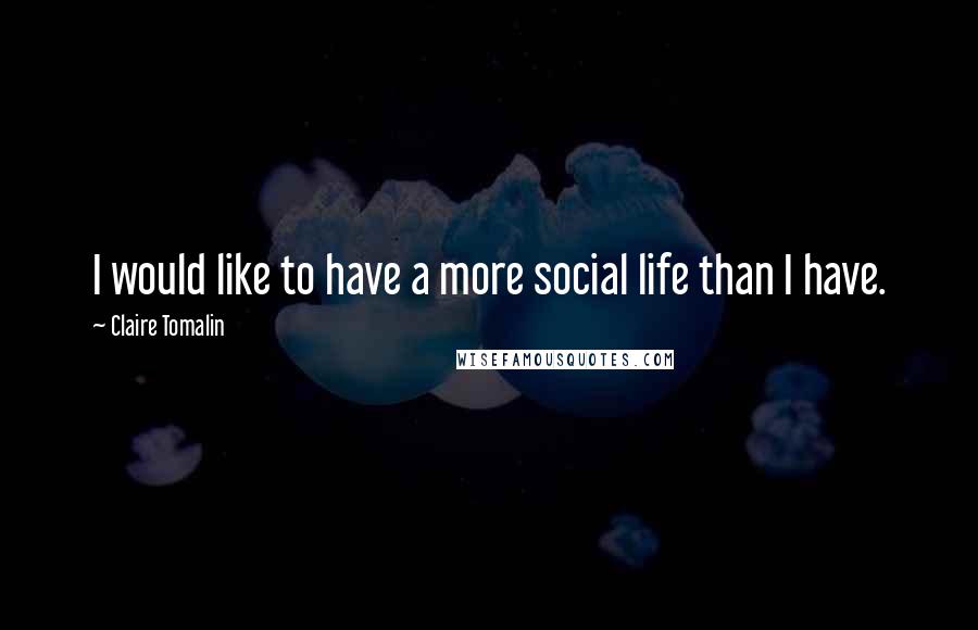 Claire Tomalin Quotes: I would like to have a more social life than I have.