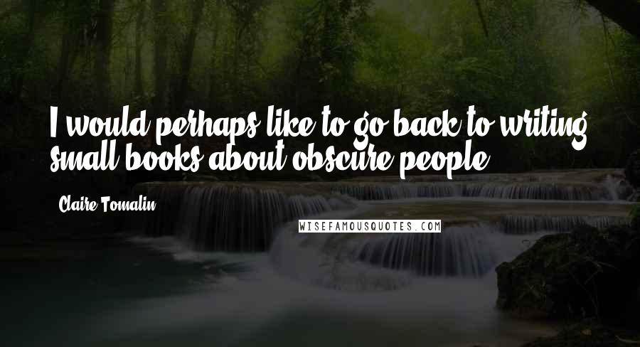 Claire Tomalin Quotes: I would perhaps like to go back to writing small books about obscure people.