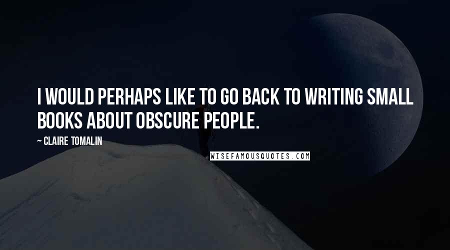 Claire Tomalin Quotes: I would perhaps like to go back to writing small books about obscure people.