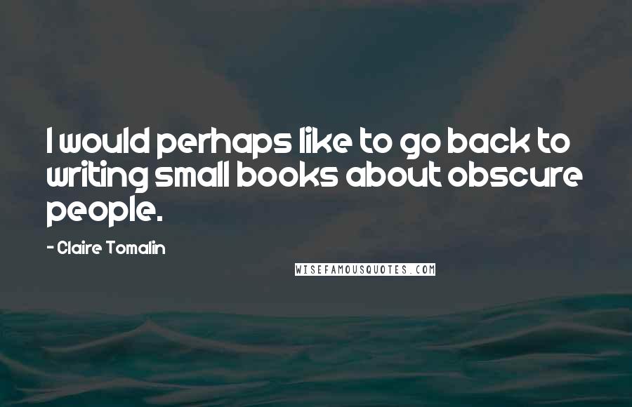 Claire Tomalin Quotes: I would perhaps like to go back to writing small books about obscure people.