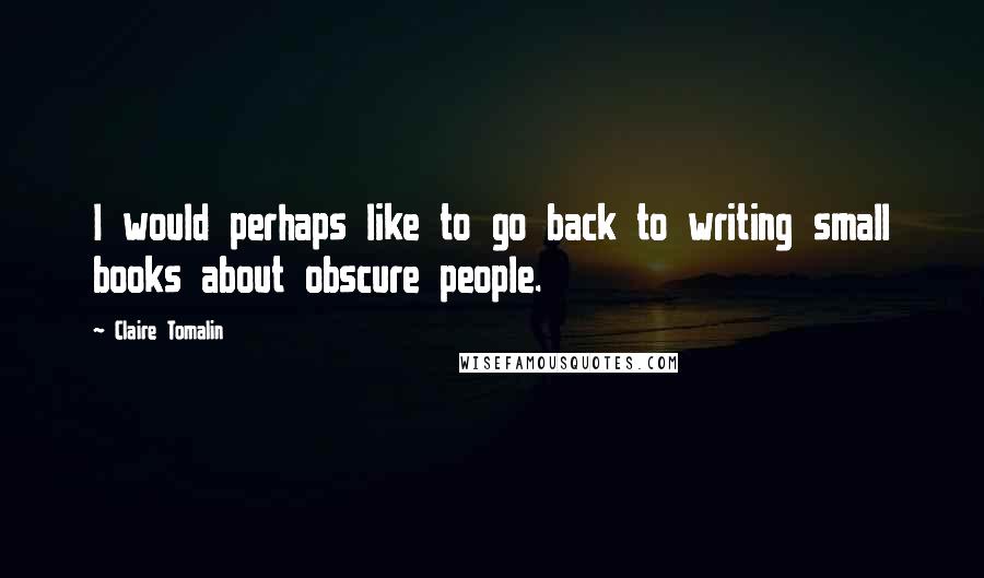 Claire Tomalin Quotes: I would perhaps like to go back to writing small books about obscure people.