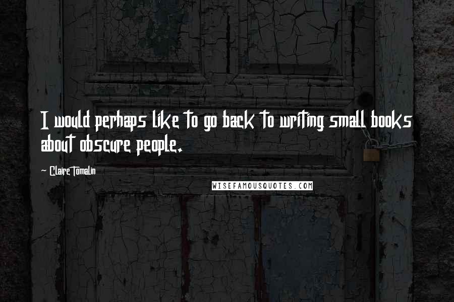 Claire Tomalin Quotes: I would perhaps like to go back to writing small books about obscure people.