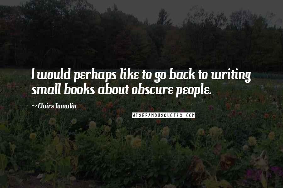 Claire Tomalin Quotes: I would perhaps like to go back to writing small books about obscure people.