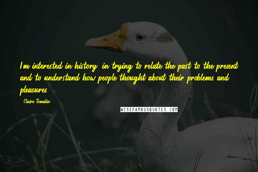 Claire Tomalin Quotes: I'm interested in history, in trying to relate the past to the present and to understand how people thought about their problems and pleasures.
