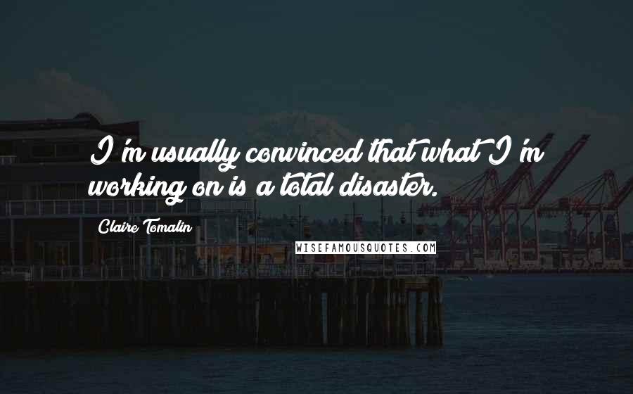 Claire Tomalin Quotes: I'm usually convinced that what I'm working on is a total disaster.