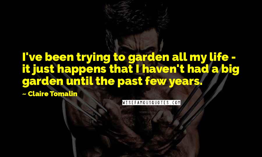 Claire Tomalin Quotes: I've been trying to garden all my life - it just happens that I haven't had a big garden until the past few years.
