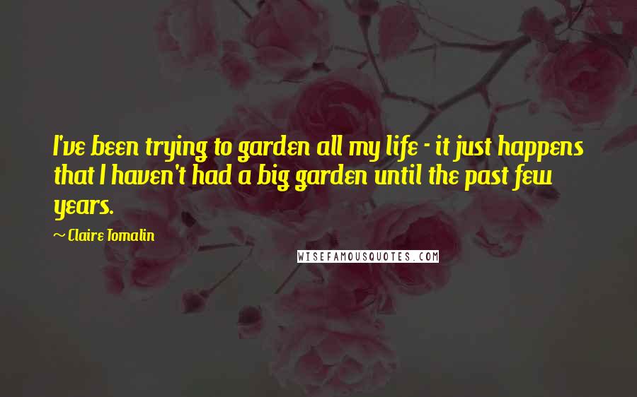 Claire Tomalin Quotes: I've been trying to garden all my life - it just happens that I haven't had a big garden until the past few years.