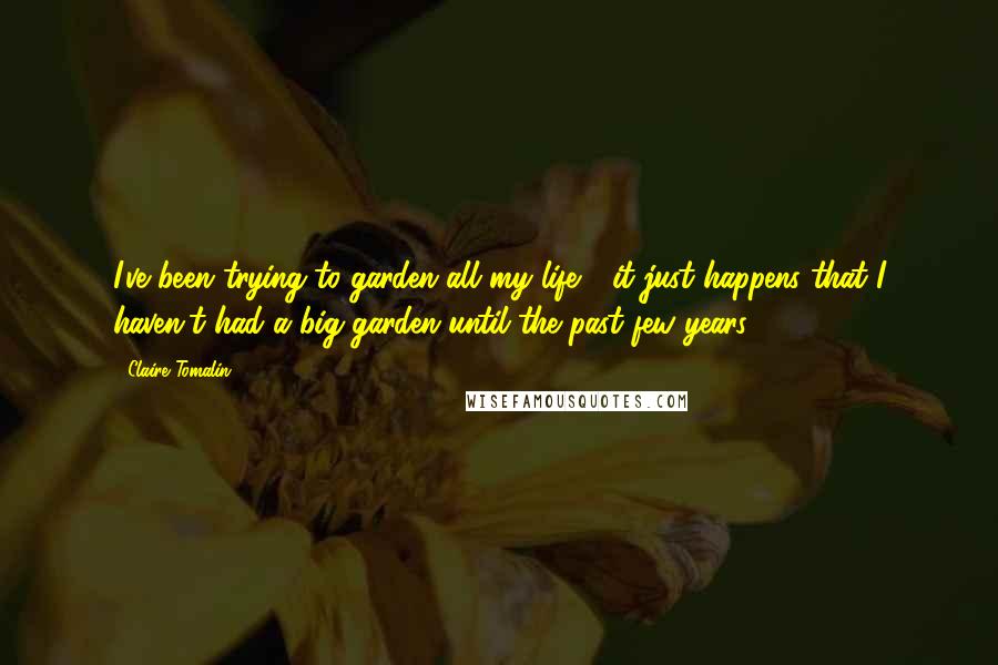 Claire Tomalin Quotes: I've been trying to garden all my life - it just happens that I haven't had a big garden until the past few years.