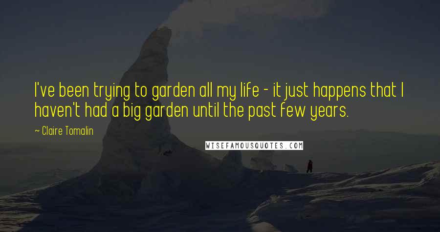Claire Tomalin Quotes: I've been trying to garden all my life - it just happens that I haven't had a big garden until the past few years.