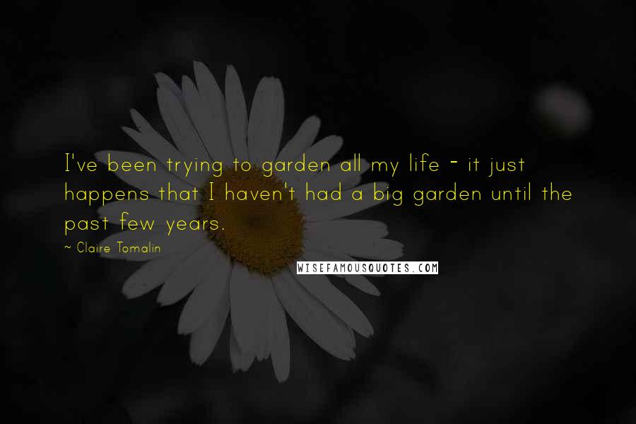 Claire Tomalin Quotes: I've been trying to garden all my life - it just happens that I haven't had a big garden until the past few years.