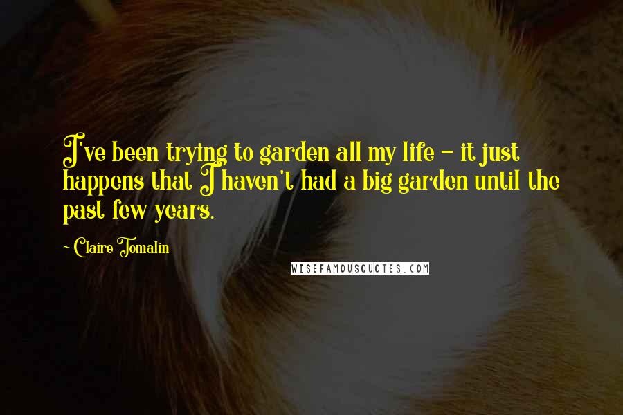 Claire Tomalin Quotes: I've been trying to garden all my life - it just happens that I haven't had a big garden until the past few years.