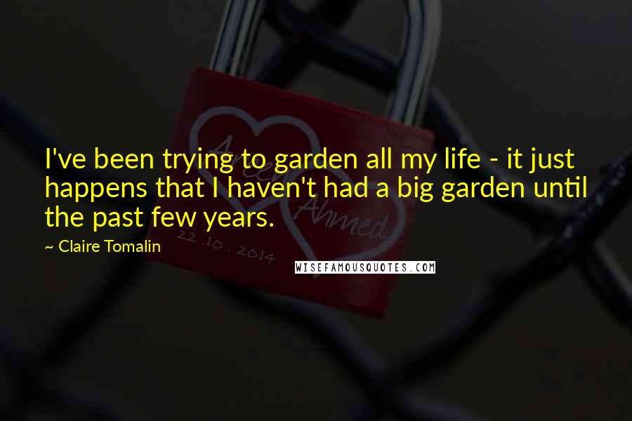 Claire Tomalin Quotes: I've been trying to garden all my life - it just happens that I haven't had a big garden until the past few years.