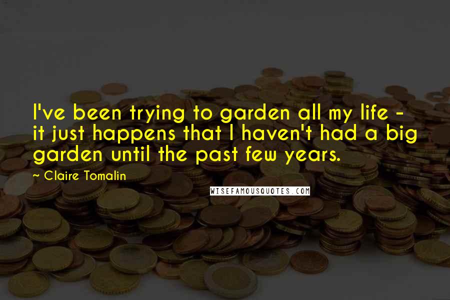 Claire Tomalin Quotes: I've been trying to garden all my life - it just happens that I haven't had a big garden until the past few years.