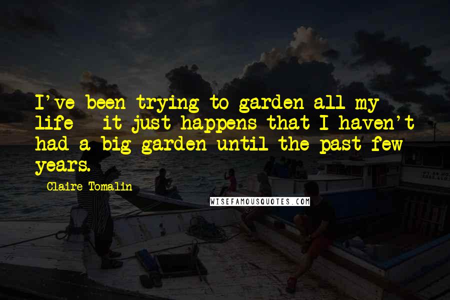 Claire Tomalin Quotes: I've been trying to garden all my life - it just happens that I haven't had a big garden until the past few years.