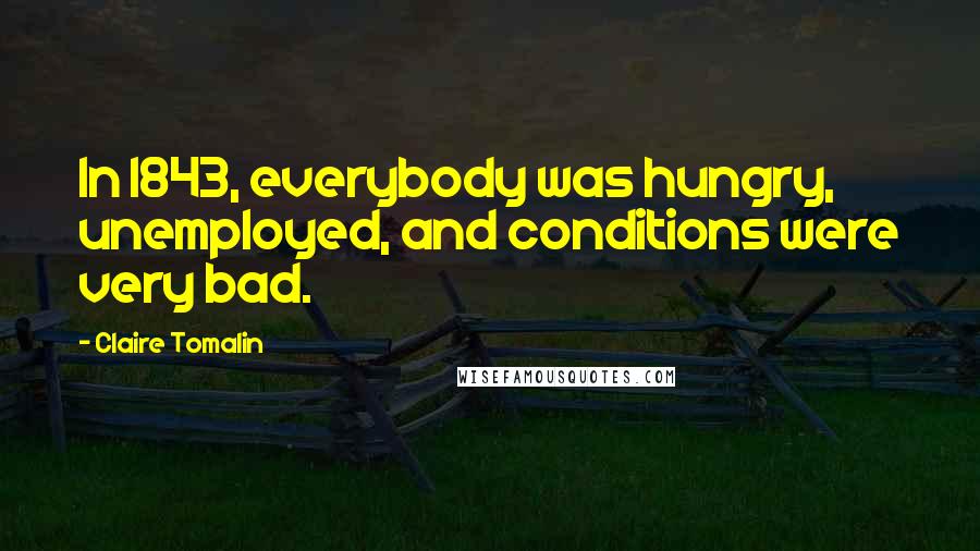 Claire Tomalin Quotes: In 1843, everybody was hungry, unemployed, and conditions were very bad.