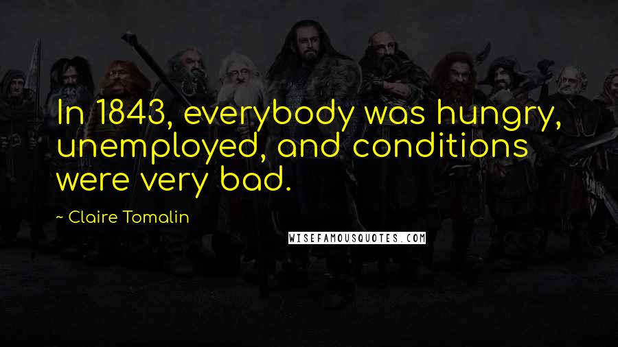 Claire Tomalin Quotes: In 1843, everybody was hungry, unemployed, and conditions were very bad.