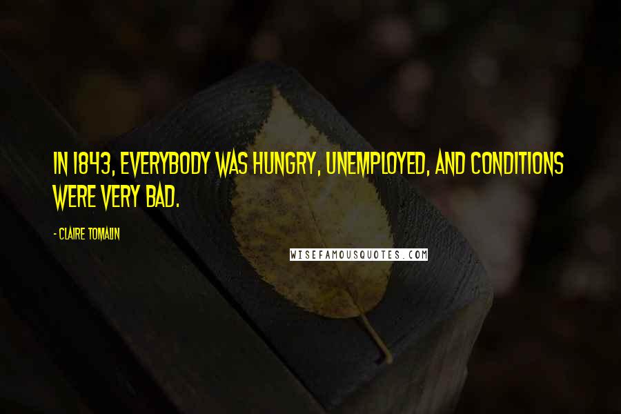 Claire Tomalin Quotes: In 1843, everybody was hungry, unemployed, and conditions were very bad.
