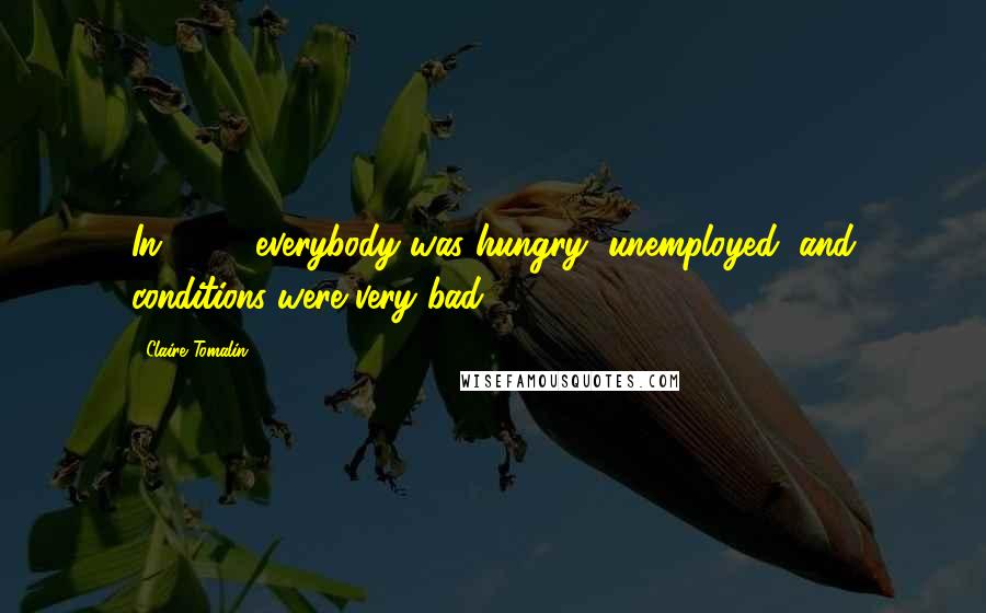 Claire Tomalin Quotes: In 1843, everybody was hungry, unemployed, and conditions were very bad.