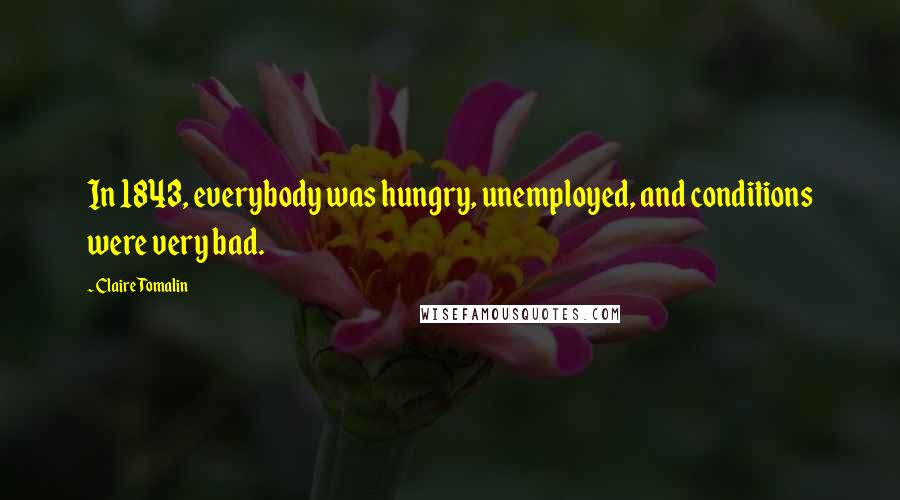 Claire Tomalin Quotes: In 1843, everybody was hungry, unemployed, and conditions were very bad.