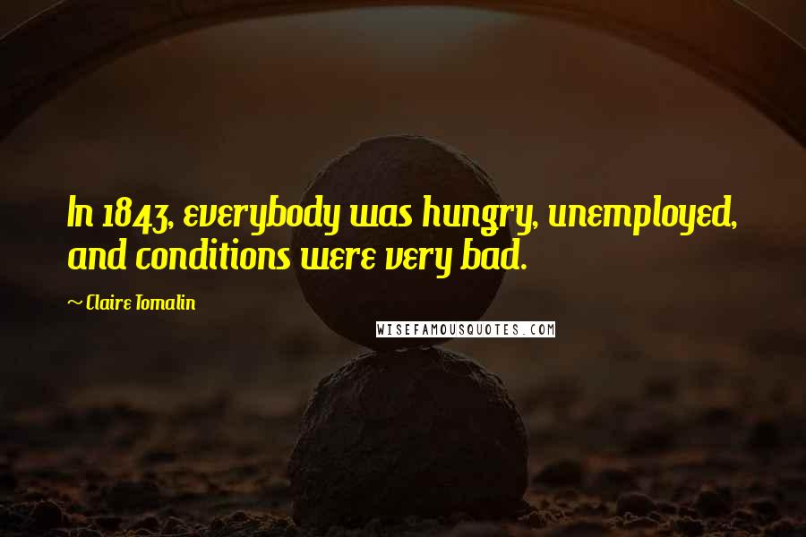 Claire Tomalin Quotes: In 1843, everybody was hungry, unemployed, and conditions were very bad.