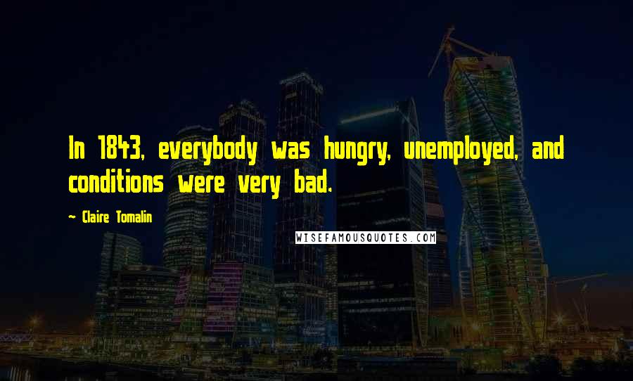 Claire Tomalin Quotes: In 1843, everybody was hungry, unemployed, and conditions were very bad.