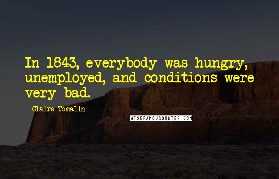 Claire Tomalin Quotes: In 1843, everybody was hungry, unemployed, and conditions were very bad.