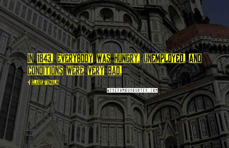Claire Tomalin Quotes: In 1843, everybody was hungry, unemployed, and conditions were very bad.