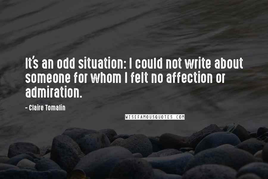 Claire Tomalin Quotes: It's an odd situation: I could not write about someone for whom I felt no affection or admiration.
