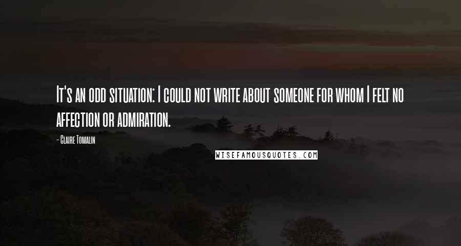 Claire Tomalin Quotes: It's an odd situation: I could not write about someone for whom I felt no affection or admiration.