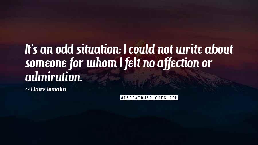 Claire Tomalin Quotes: It's an odd situation: I could not write about someone for whom I felt no affection or admiration.