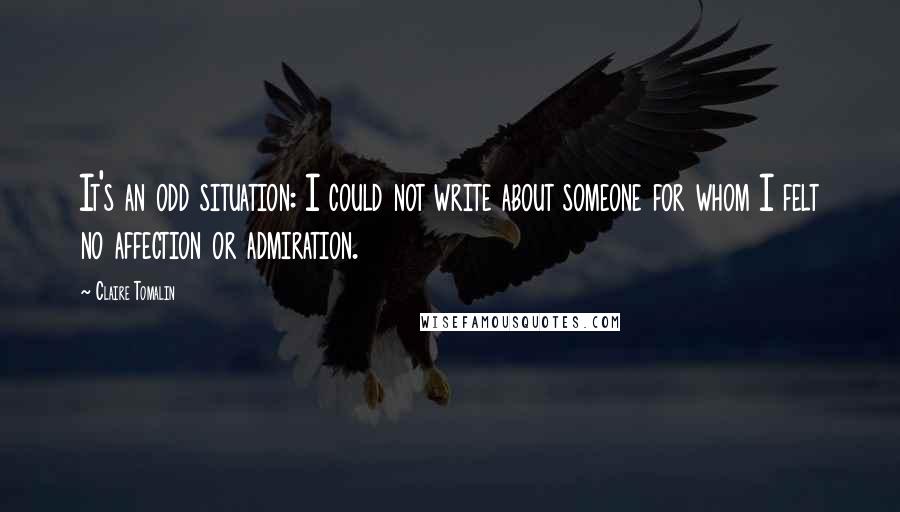 Claire Tomalin Quotes: It's an odd situation: I could not write about someone for whom I felt no affection or admiration.