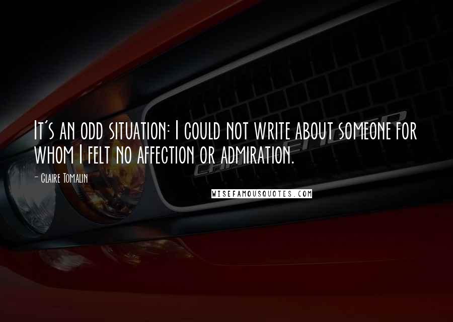 Claire Tomalin Quotes: It's an odd situation: I could not write about someone for whom I felt no affection or admiration.