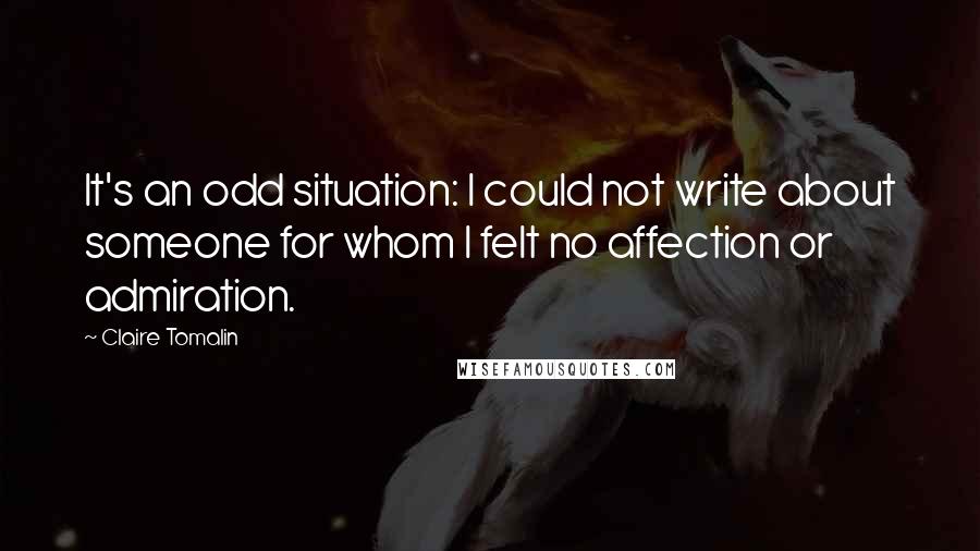 Claire Tomalin Quotes: It's an odd situation: I could not write about someone for whom I felt no affection or admiration.