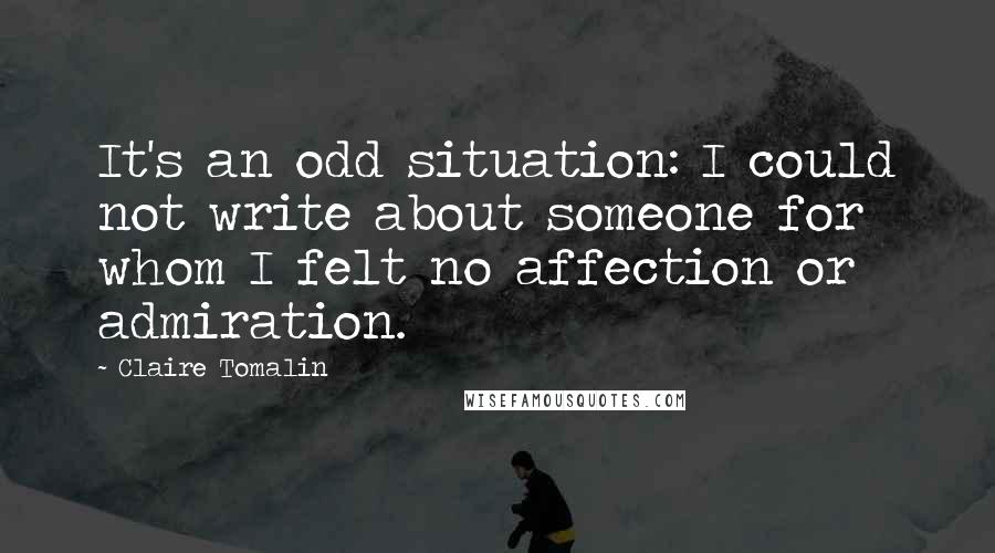 Claire Tomalin Quotes: It's an odd situation: I could not write about someone for whom I felt no affection or admiration.