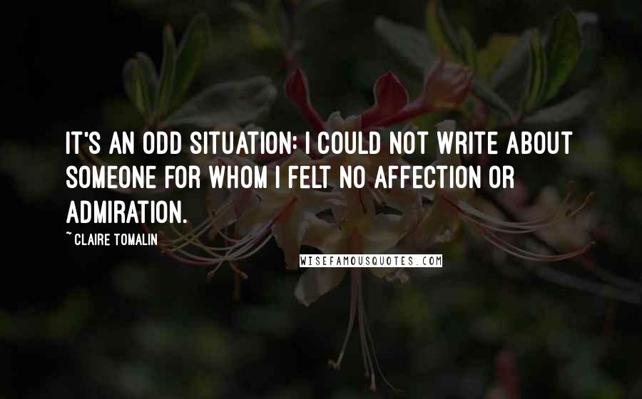 Claire Tomalin Quotes: It's an odd situation: I could not write about someone for whom I felt no affection or admiration.