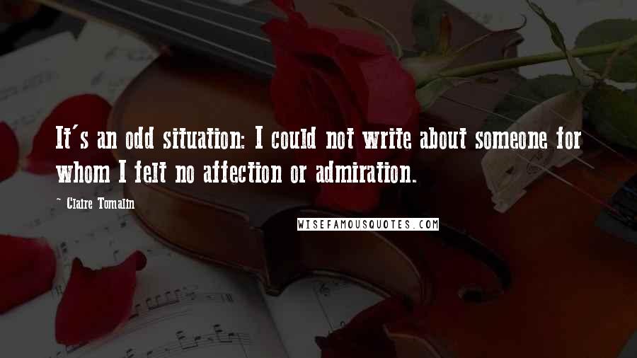 Claire Tomalin Quotes: It's an odd situation: I could not write about someone for whom I felt no affection or admiration.