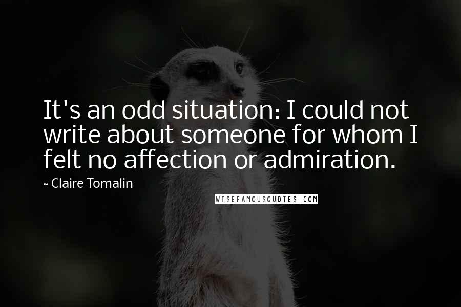 Claire Tomalin Quotes: It's an odd situation: I could not write about someone for whom I felt no affection or admiration.