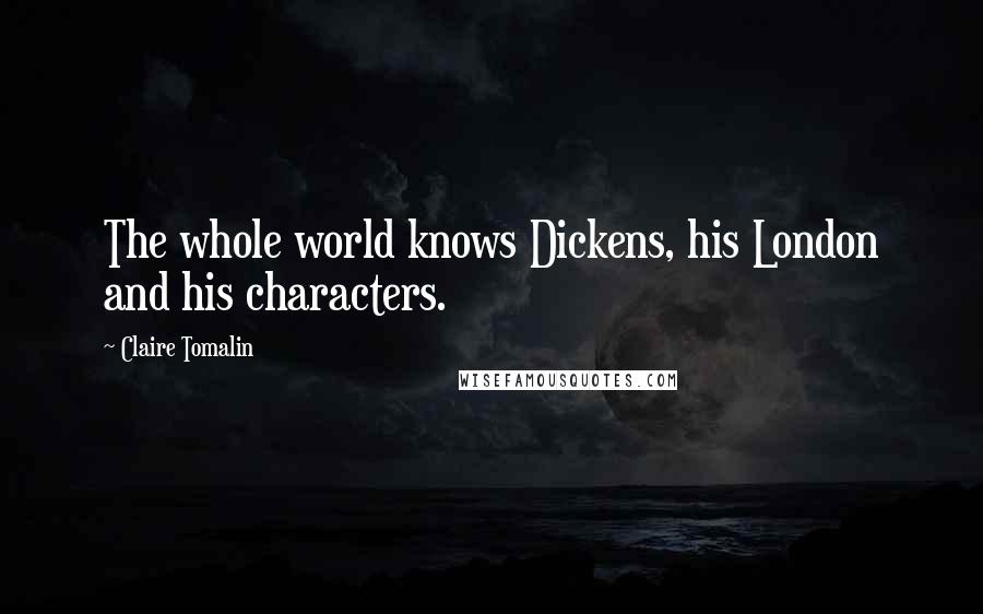 Claire Tomalin Quotes: The whole world knows Dickens, his London and his characters.