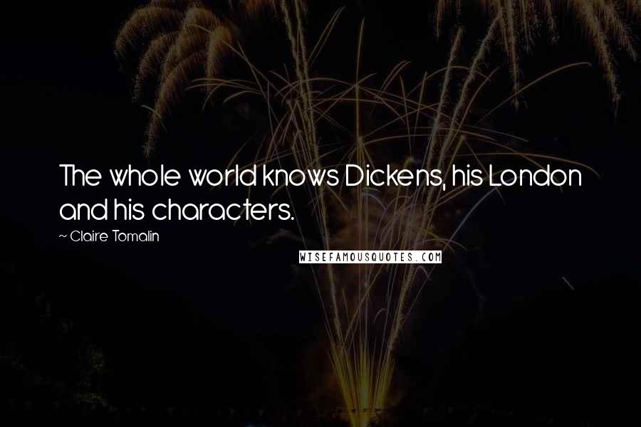 Claire Tomalin Quotes: The whole world knows Dickens, his London and his characters.