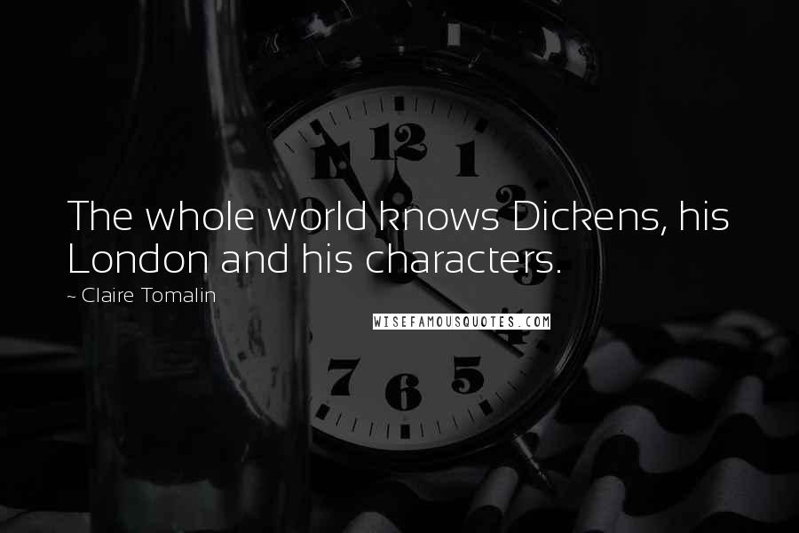 Claire Tomalin Quotes: The whole world knows Dickens, his London and his characters.