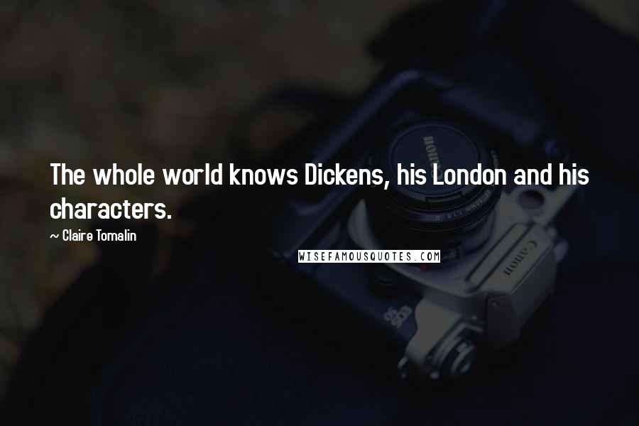 Claire Tomalin Quotes: The whole world knows Dickens, his London and his characters.