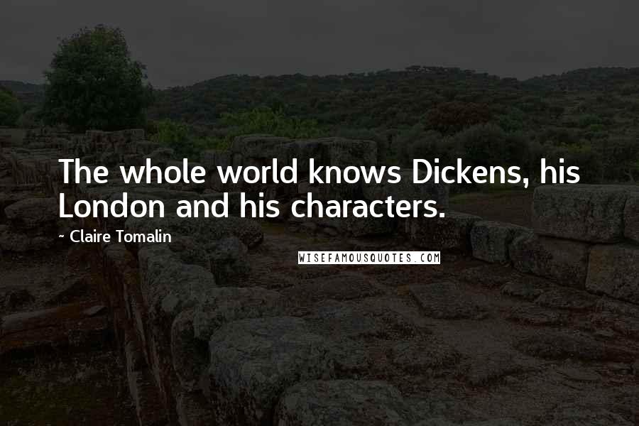 Claire Tomalin Quotes: The whole world knows Dickens, his London and his characters.