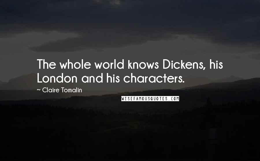 Claire Tomalin Quotes: The whole world knows Dickens, his London and his characters.
