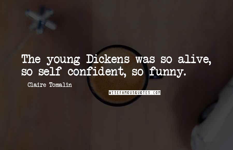 Claire Tomalin Quotes: The young Dickens was so alive, so self-confident, so funny.