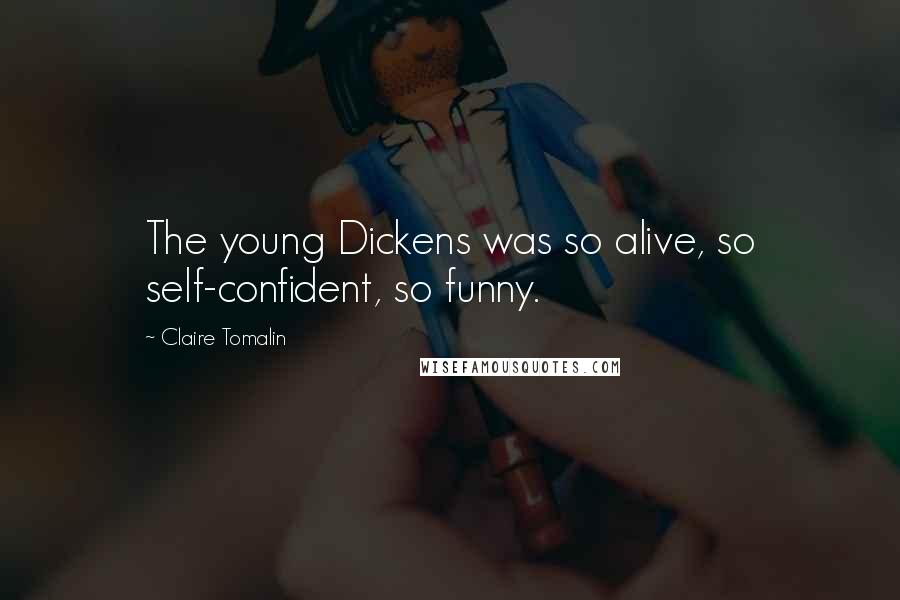 Claire Tomalin Quotes: The young Dickens was so alive, so self-confident, so funny.