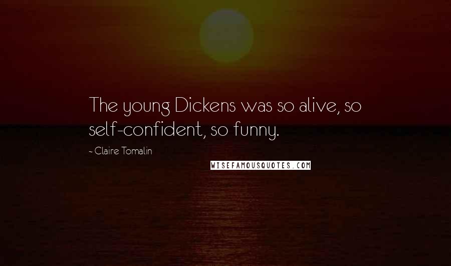 Claire Tomalin Quotes: The young Dickens was so alive, so self-confident, so funny.
