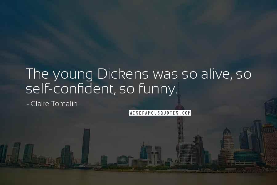 Claire Tomalin Quotes: The young Dickens was so alive, so self-confident, so funny.
