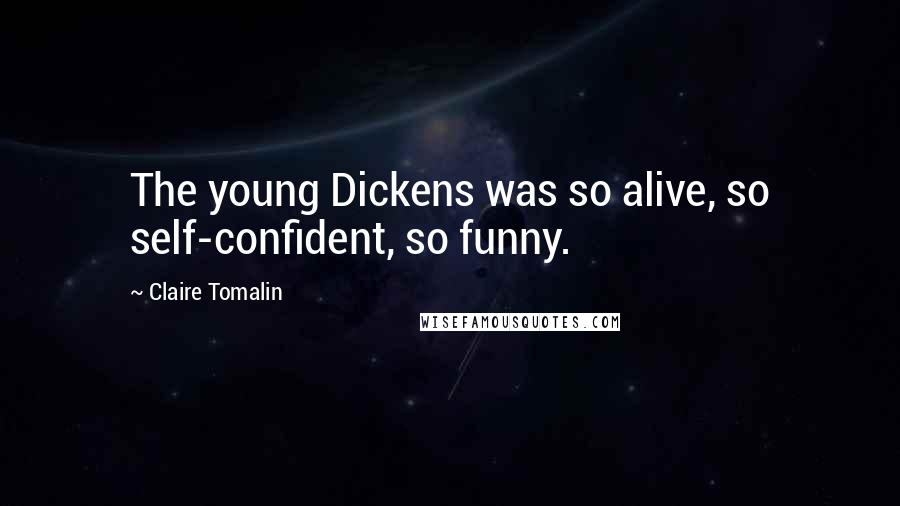 Claire Tomalin Quotes: The young Dickens was so alive, so self-confident, so funny.