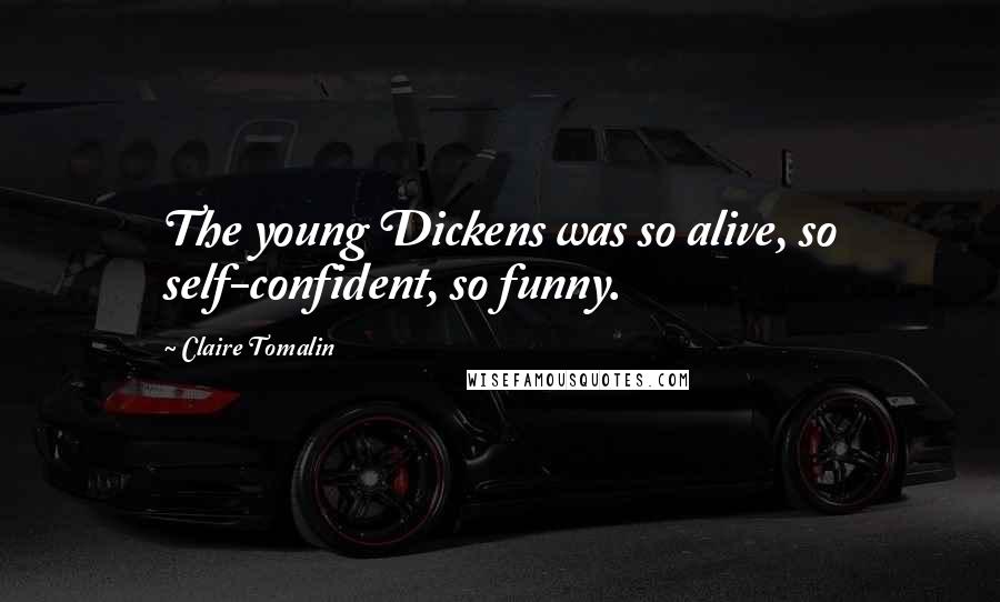 Claire Tomalin Quotes: The young Dickens was so alive, so self-confident, so funny.